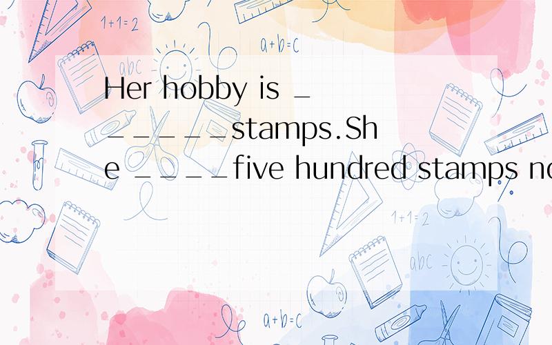 Her hobby is ______stamps.She ____five hundred stamps now.(collect)