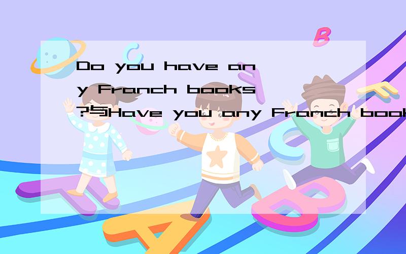 Do you have any Franch books?与Have you any Franch books?的区别是什么?