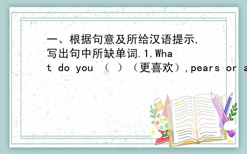 一、根据句意及所给汉语提示,写出句中所缺单词.1.What do you （ ）（更喜欢）,pears or apples?