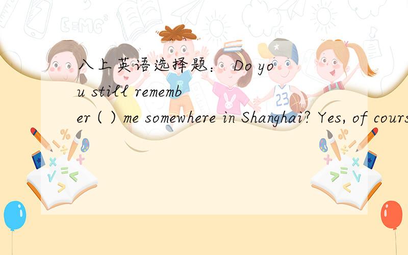 八上英语选择题： Do you still remember ( ) me somewhere in Shanghai? Yes, of cours. Two years ago.选项：A.to see         B.seeing         C.see          D.saw(老师说是B,为什么是remember doing sth?)请大家帮帮忙吧?(⊙_⊙)?