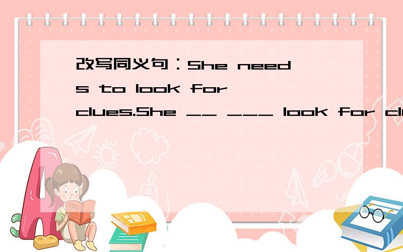 改写同义句：She needs to look for clues.She __ ___ look for clues.