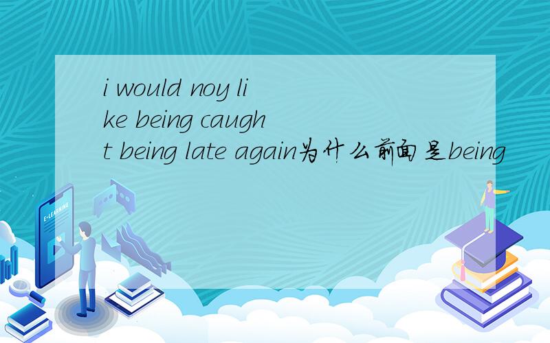 i would noy like being caught being late again为什么前面是being