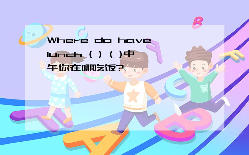 Where do have lunch ( ) ( )中午你在哪吃饭?