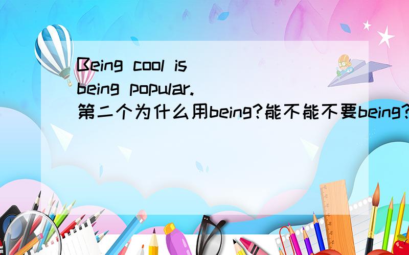 Being cool is being popular.第二个为什么用being?能不能不要being?