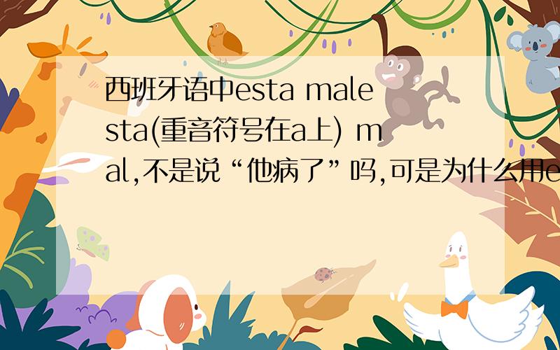 西班牙语中esta malesta(重音符号在a上) mal,不是说“他病了”吗,可是为什么用esta,esta不是“他在”的意思吗?