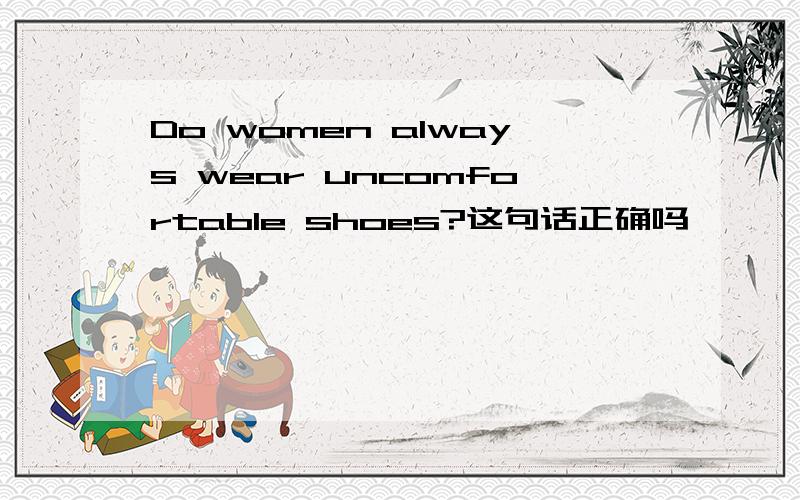 Do women always wear uncomfortable shoes?这句话正确吗