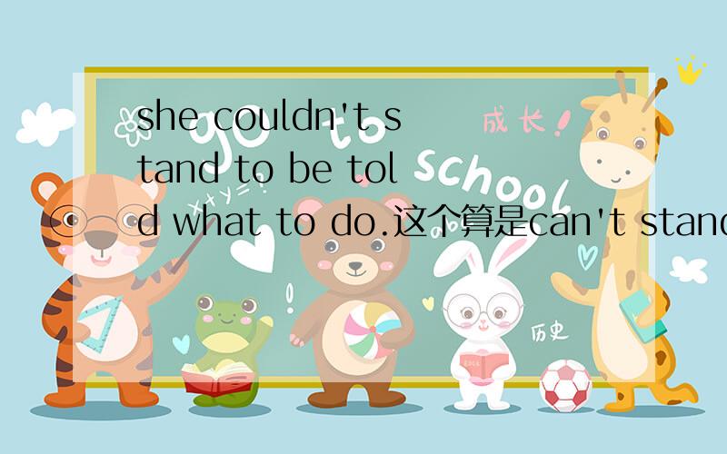 she couldn't stand to be told what to do.这个算是can't stand to do的句型吗 不是只有can't stand doin