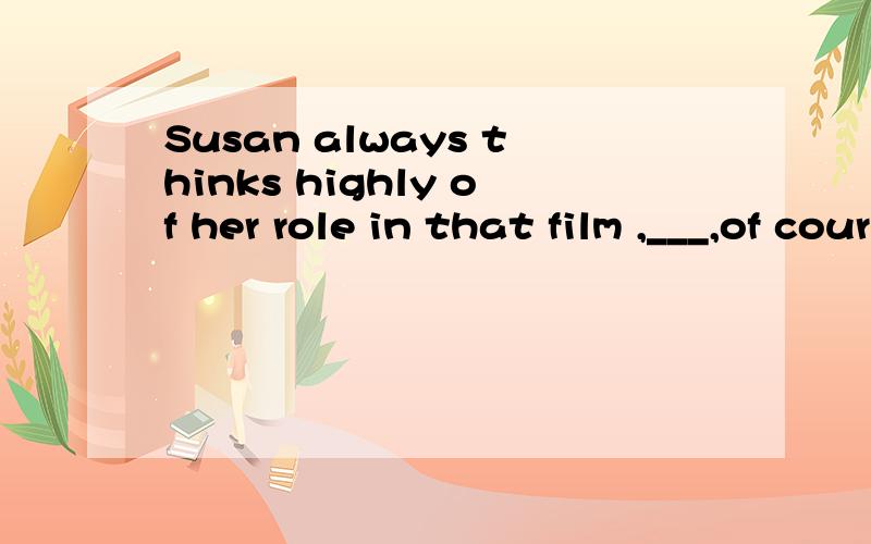 Susan always thinks highly of her role in that film ,___,of course,makes others upsetAwhere Bwho Cthat Dwhich 这一题选什么啊?迷迷糊糊的.说下选择的原因