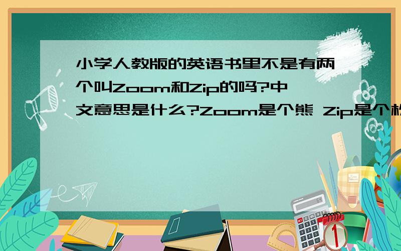小学人教版的英语书里不是有两个叫Zoom和Zip的吗?中文意思是什么?Zoom是个熊 Zip是个松鼠 它们两个的中文名字是什么?
