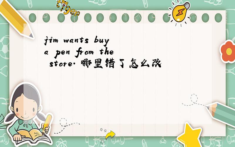 jim wants buy a pen from the store. 哪里错了怎么改