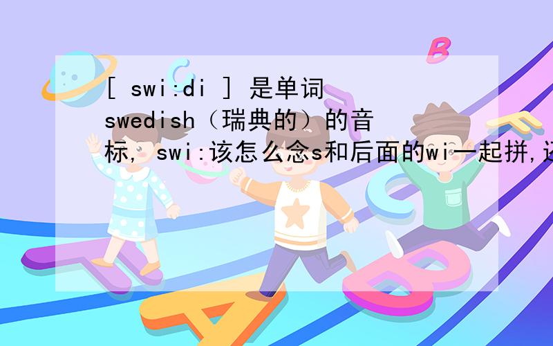 [ swi:di ] 是单词swedish（瑞典的）的音标, swi:该怎么念s和后面的wi一起拼,还是先读s,再发后面的音标?
