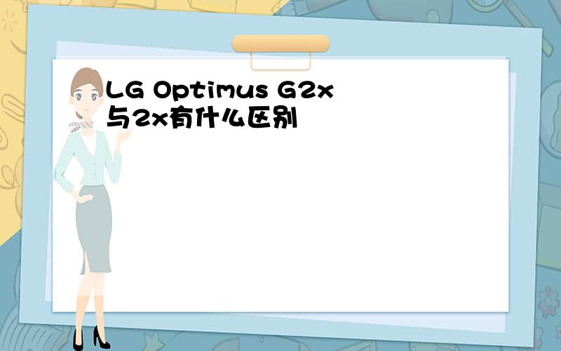 LG Optimus G2x与2x有什么区别