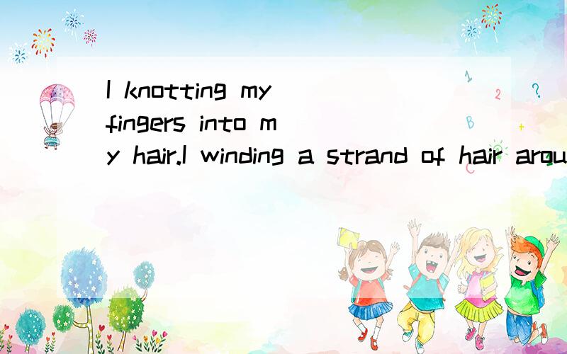 I knotting my fingers into my hair.I winding a strand of hair around my finger