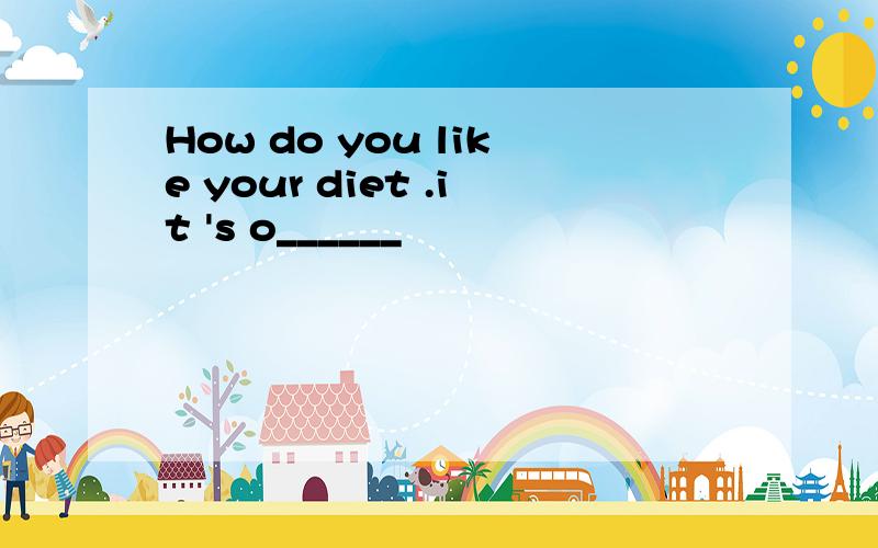 How do you like your diet .it 's o______