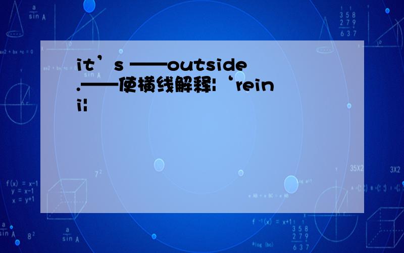it’s ——outside.——使横线解释|‘reini|