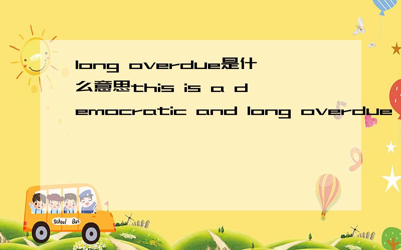 long overdue是什么意思this is a democratic and long overdue reform of our electoral system.麻烦翻译一下,overdue怎样解释