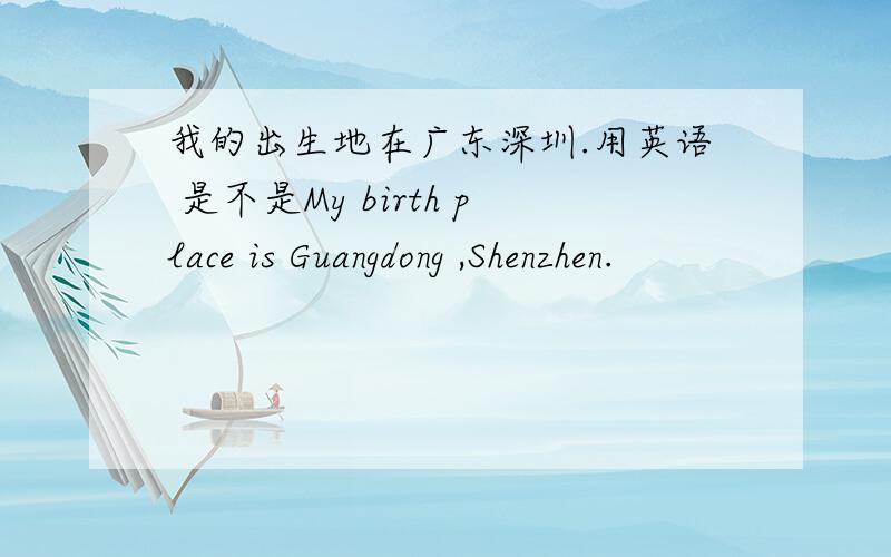 我的出生地在广东深圳.用英语 是不是My birth place is Guangdong ,Shenzhen.