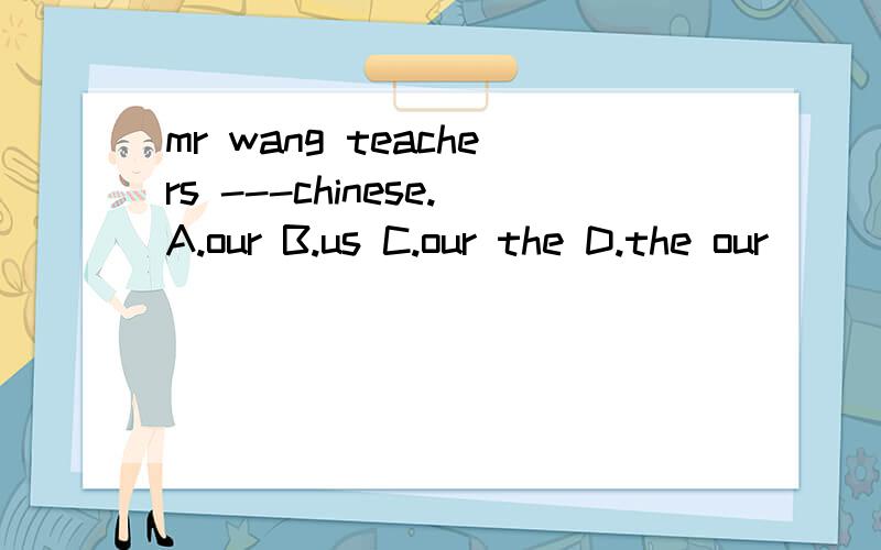 mr wang teachers ---chinese.A.our B.us C.our the D.the our