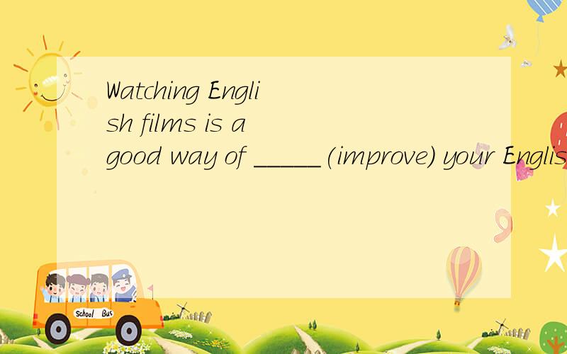 Watching English films is a good way of _____(improve) your English.