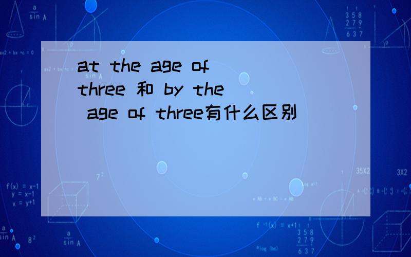 at the age of three 和 by the age of three有什么区别