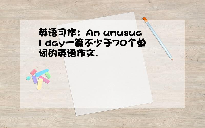 英语习作：An unusual day一篇不少于70个单词的英语作文.