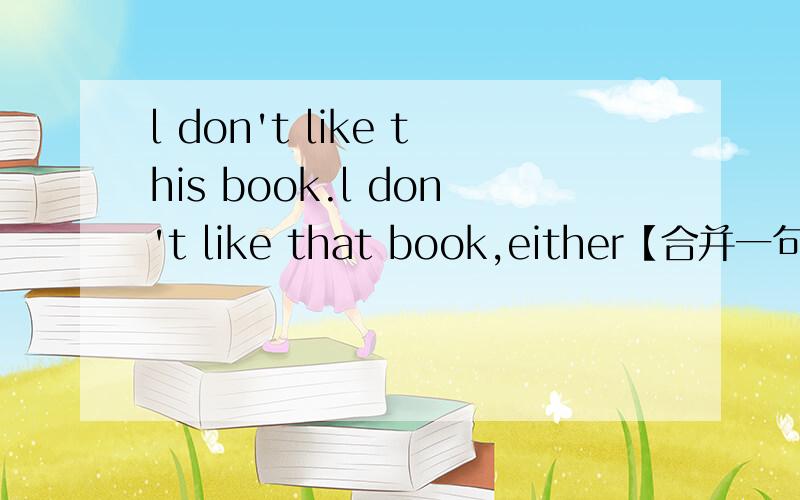 l don't like this book.l don't like that book,either【合并一句】 l like __this book__that one.填啥