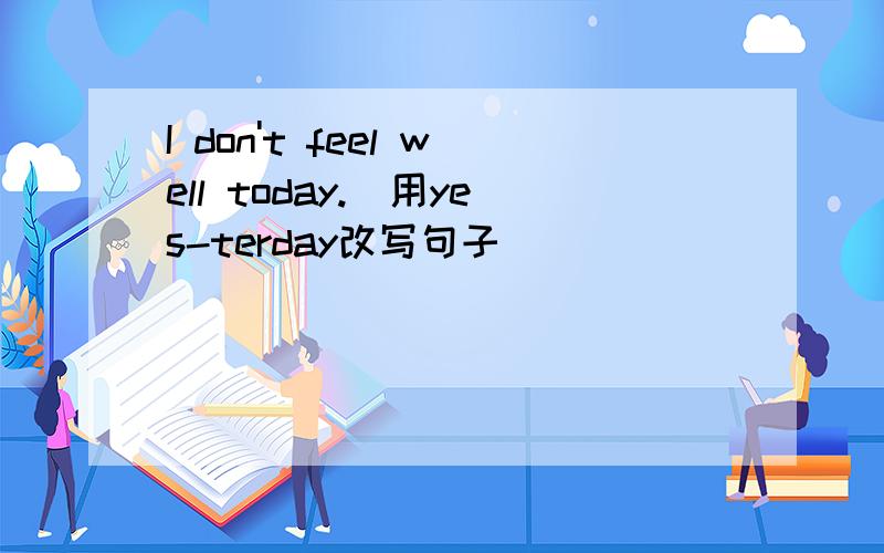 I don't feel well today.(用yes-terday改写句子)