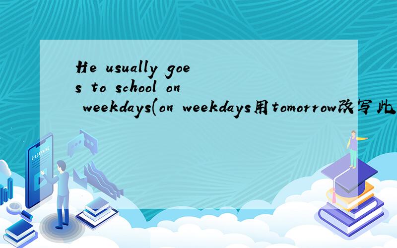 He usually goes to school on weekdays(on weekdays用tomorrow改写此句)怎么写