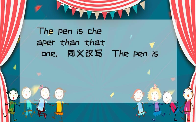 The pen is cheaper than that one.（同义改写）The pen is ___ ___ than this one.