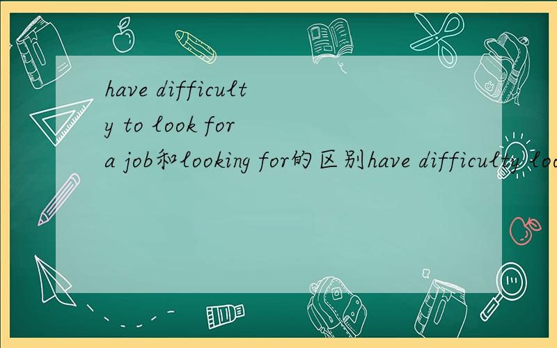 have difficulty to look for a job和looking for的区别have difficulty looking for ajob