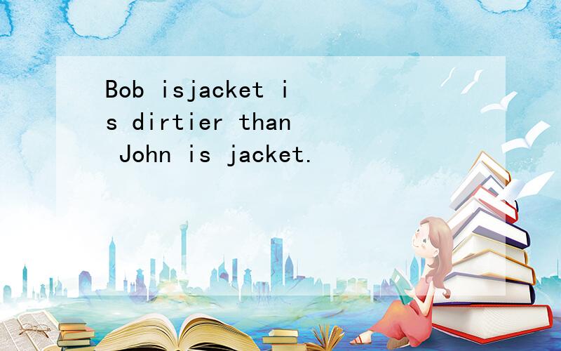 Bob isjacket is dirtier than John is jacket.