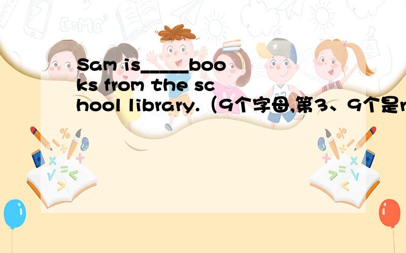 Sam is_____books from the school library.（9个字母,第3、9个是r、g）We often go_____on the lake in Changfeng Park（7个字母,第6个是n）