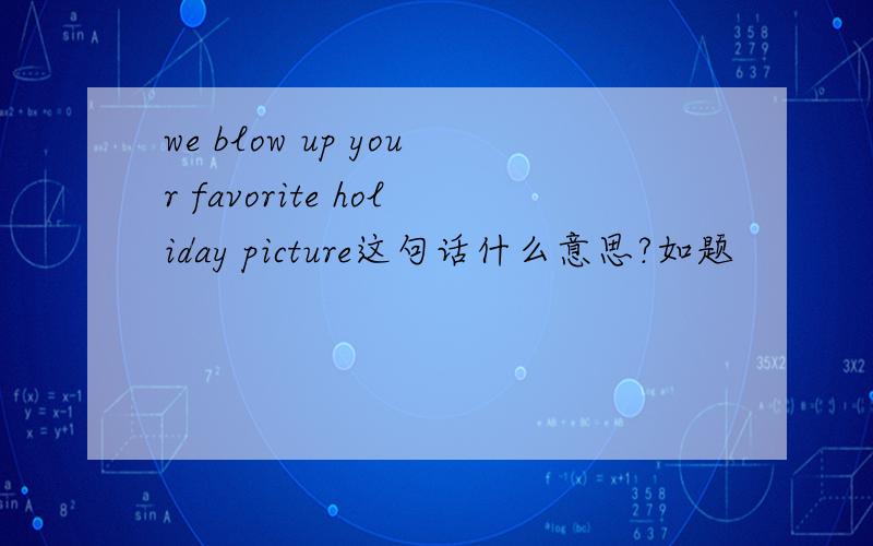 we blow up your favorite holiday picture这句话什么意思?如题