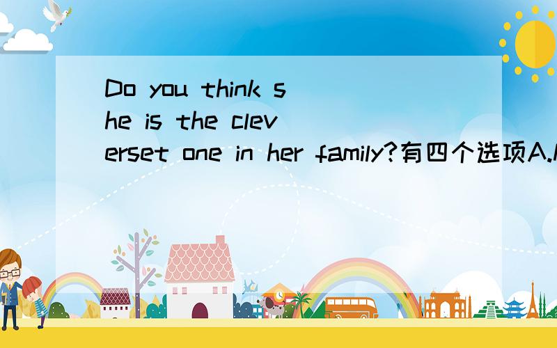 Do you think she is the cleverset one in her family?有四个选项A.More or lessB.Most or leastC.Much or littleD.Many or few