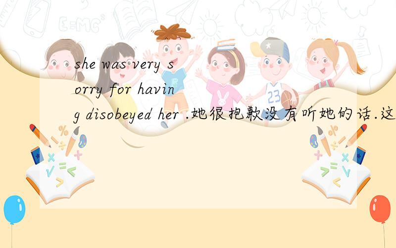 she was very sorry for having disobeyed her .她很抱歉没有听她的话.这里for后为何用having disobeyed