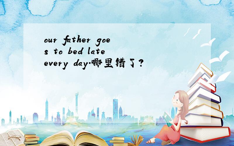 our father goes to bed late every day.哪里错了?