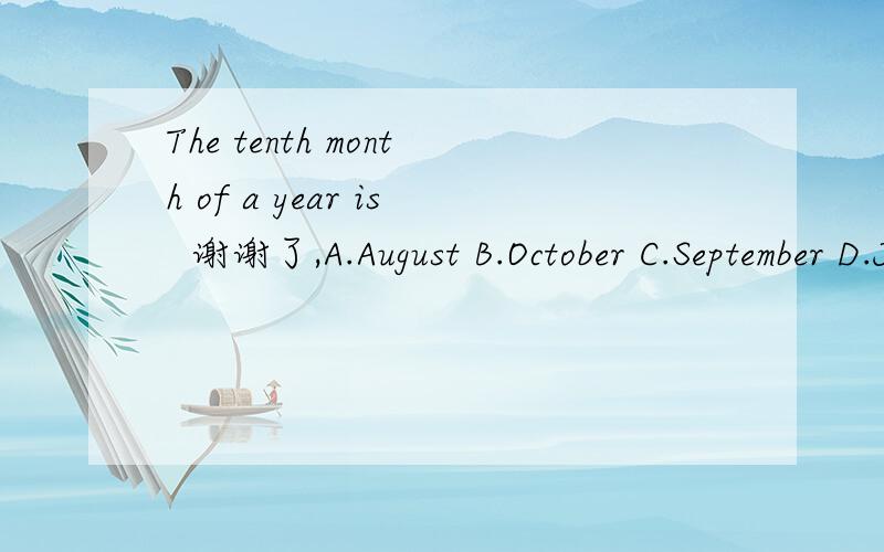 The tenth month of a year is  谢谢了,A.August B.October C.September D.July