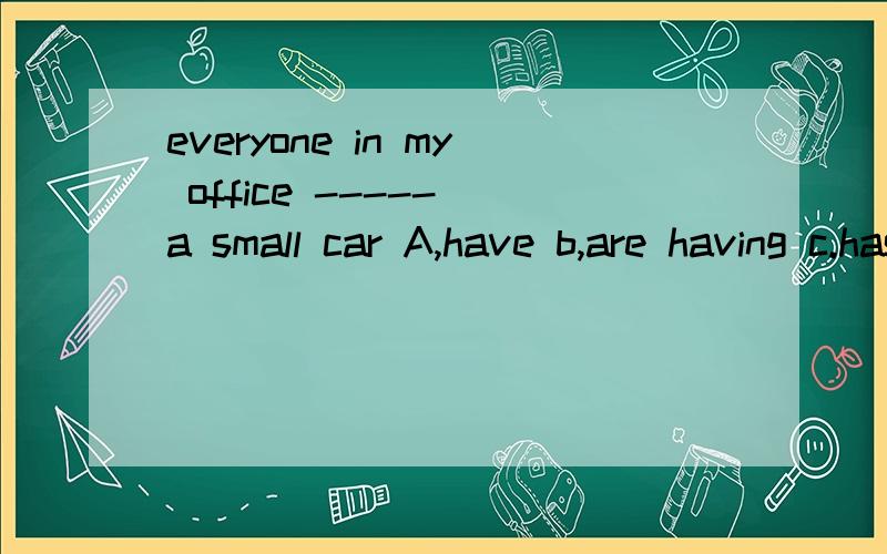 everyone in my office ----- a small car A,have b,are having c.has d.will has