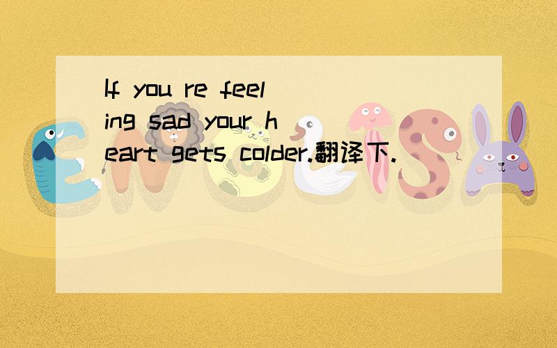 If you re feeling sad your heart gets colder.翻译下.