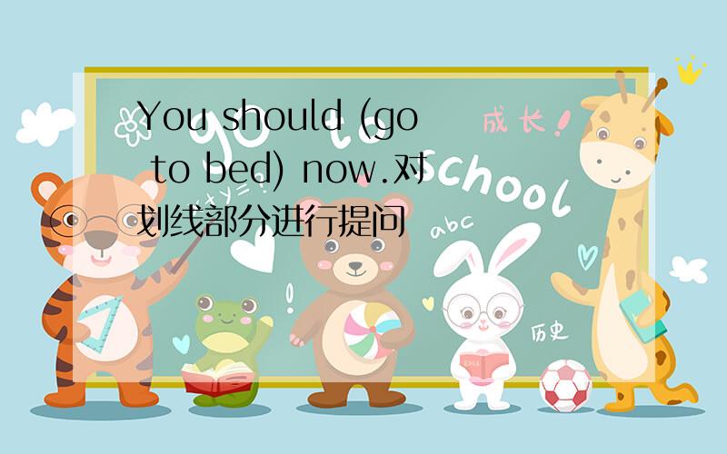You should (go to bed) now.对划线部分进行提问