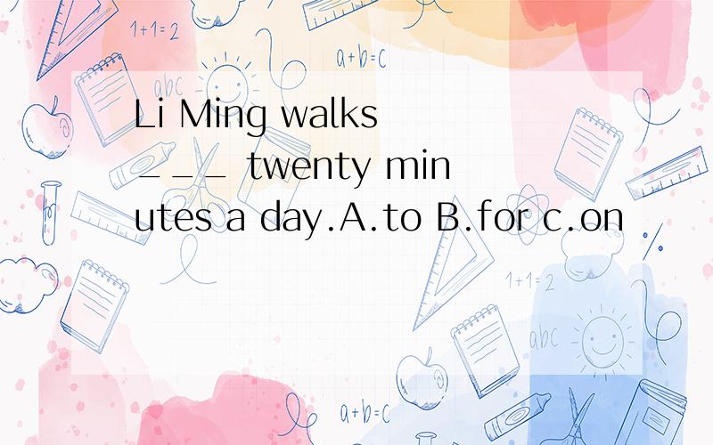 Li Ming walks ___ twenty minutes a day.A.to B.for c.on