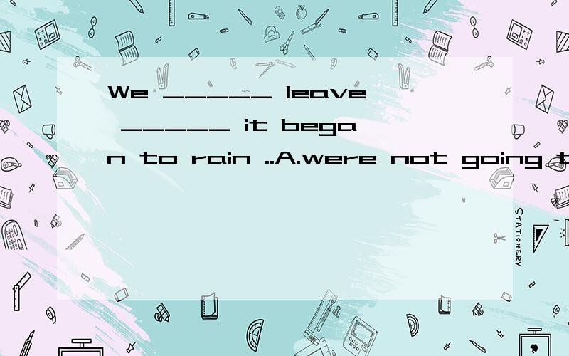 We _____ leave _____ it began to rain ..A.were not going to ,when B.were about to ,whenC.were to ,while D.were about to ,as