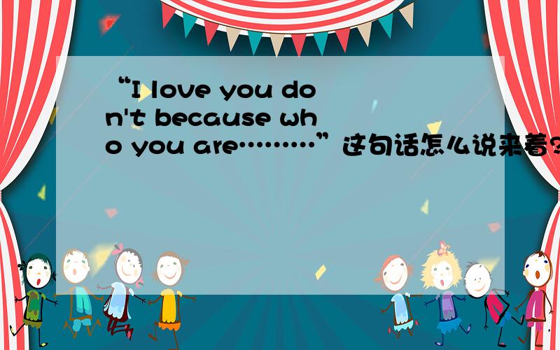 “I love you don't because who you are………”这句话怎么说来着?