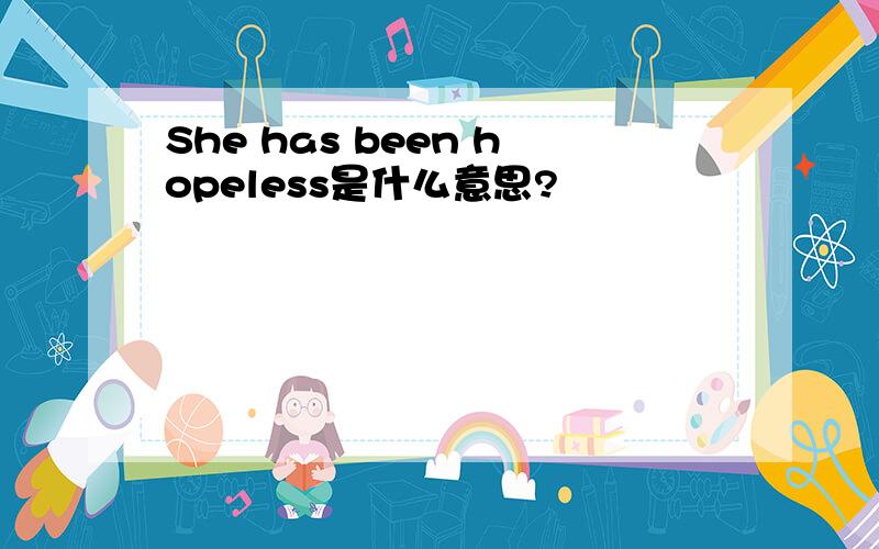 She has been hopeless是什么意思?