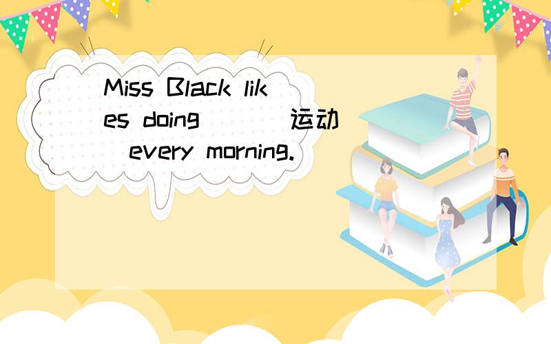 Miss Black likes doing ()(运动）every morning.