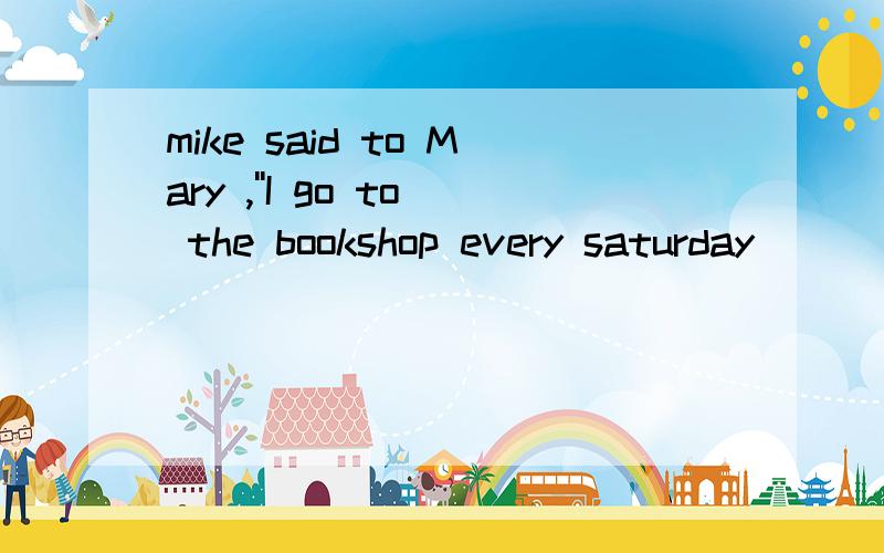 mike said to Mary ,''I go to the bookshop every saturday