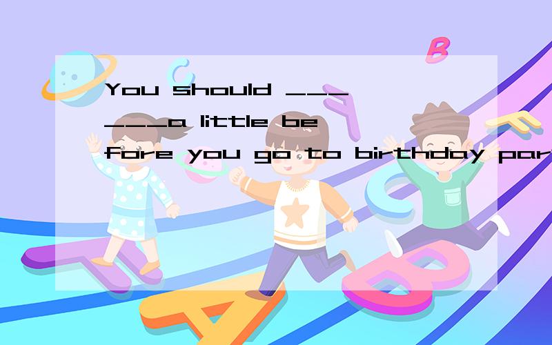 You should ______a little before you go to birthday party A put up B show up C dress up D grow up