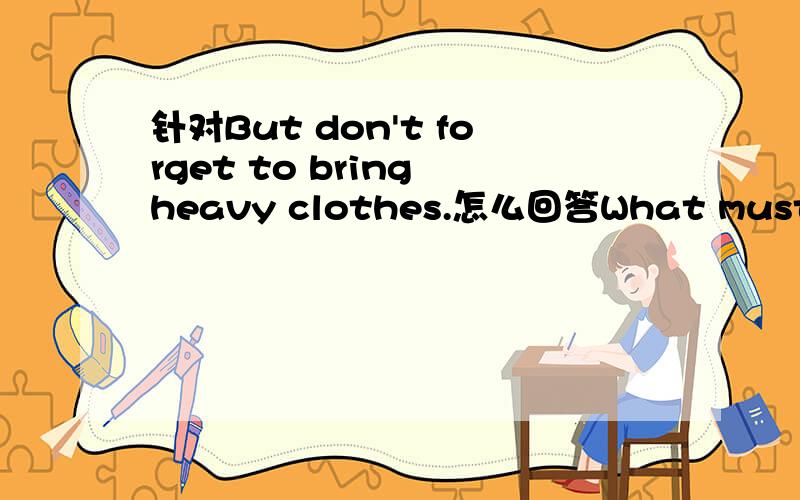 针对But don't forget to bring heavy clothes.怎么回答What must you take if you go to Xinjiang?急！！！我要标准答案！！！