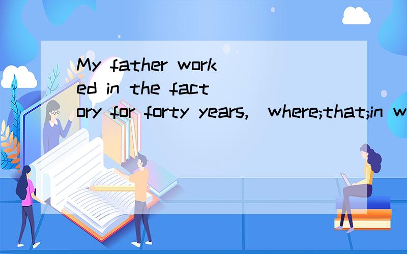 My father worked in the factory for forty years,(where;that;in which;which)Ivisited yesterday