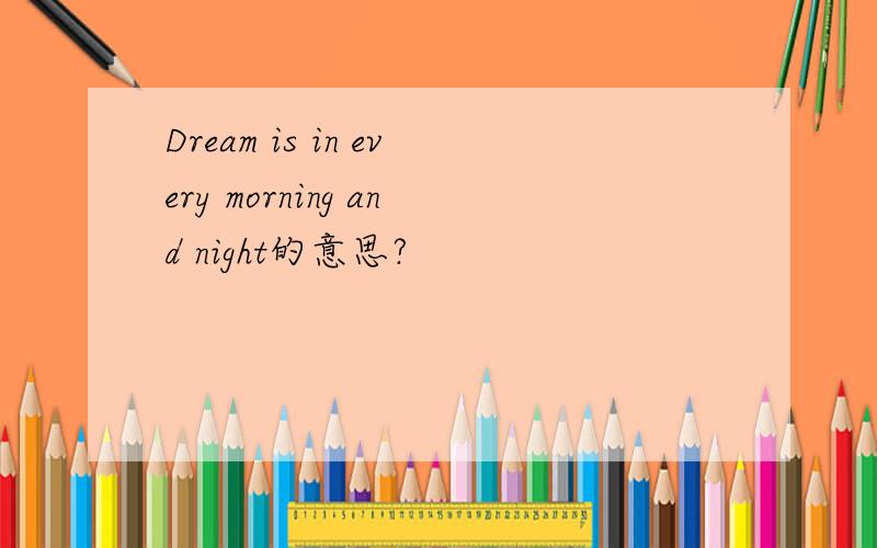 Dream is in every morning and night的意思?